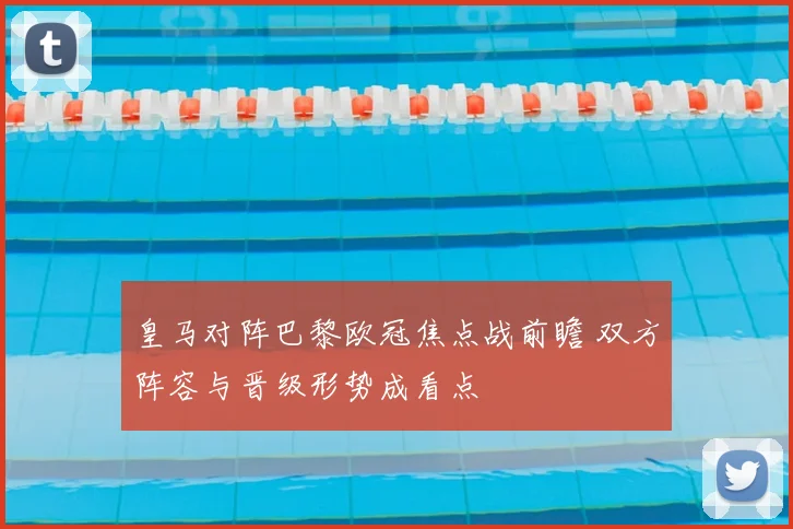 皇马对阵巴黎欧冠焦点战前瞻 双方阵容与晋级形势成看点