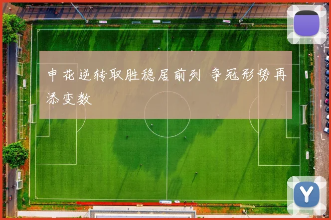 申花逆转取胜稳居前列 争冠形势再添变数