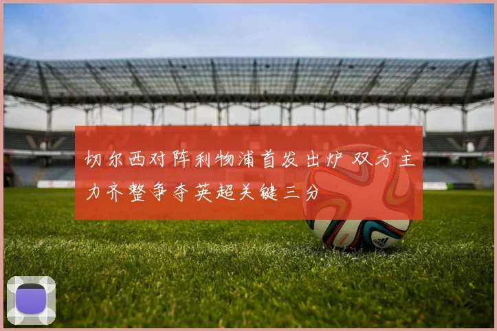 切尔西对阵利物浦首发出炉 双方主力齐整争夺英超关键三分
