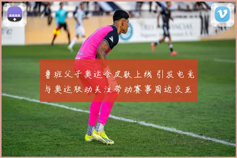 鲁班父子奥运会皮肤上线 引发电竞与奥运联动关注带动赛事周边交互