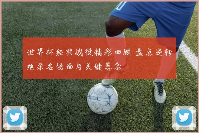 世界杯经典战役精彩回顾 盘点逆转绝杀名场面与关键悬念