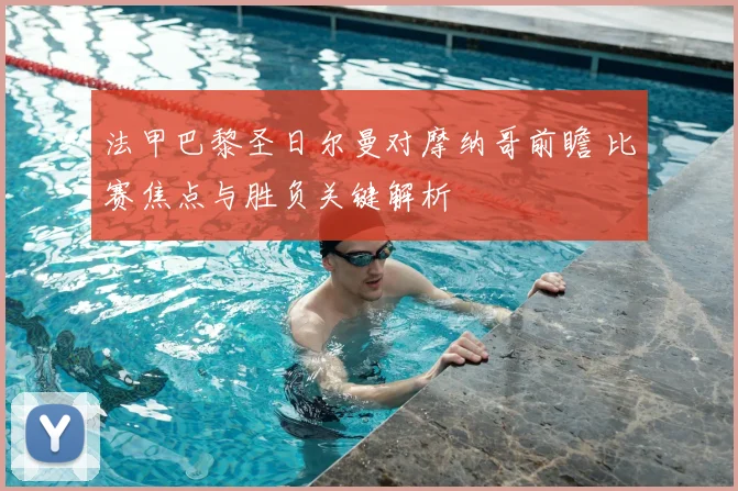 法甲巴黎圣日尔曼对摩纳哥前瞻 比赛焦点与胜负关键解析