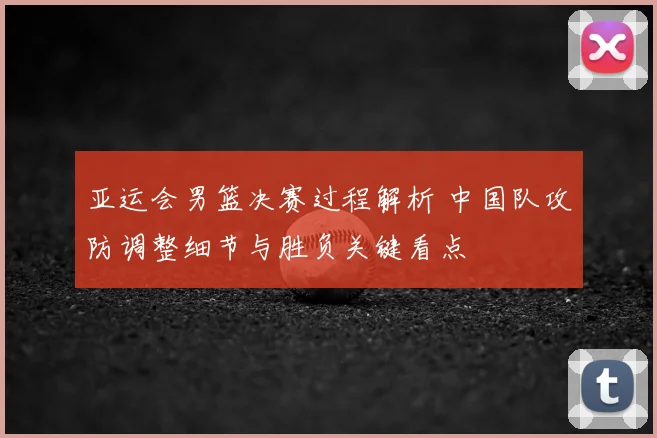 亚运会男篮决赛过程解析 中国队攻防调整细节与胜负关键看点