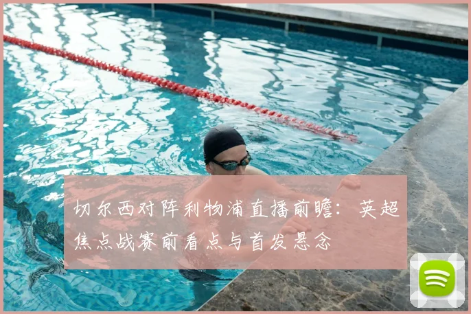 切尔西对阵利物浦直播前瞻：英超焦点战赛前看点与首发悬念