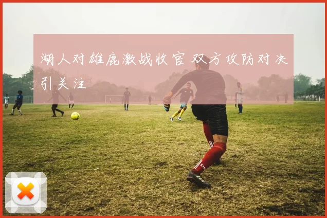 湖人对雄鹿激战收官 双方攻防对决引关注