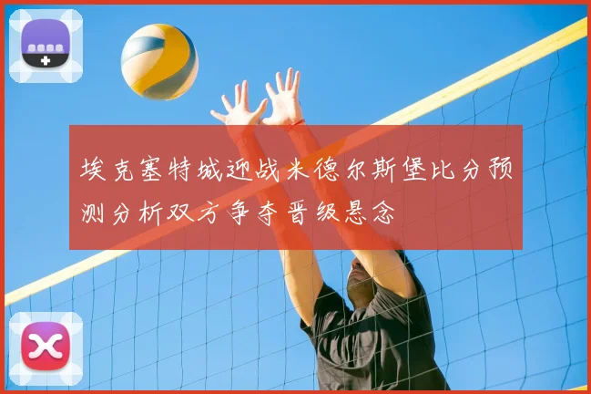 埃克塞特城迎战米德尔斯堡比分预测分析双方争夺晋级悬念