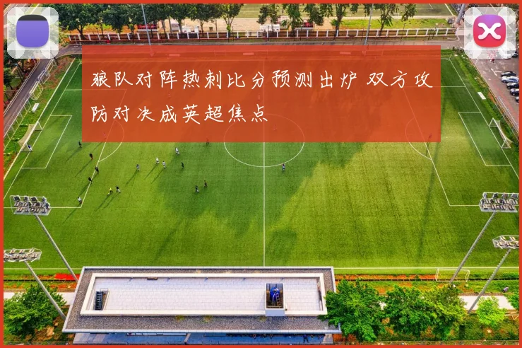 狼队对阵热刺比分预测出炉 双方攻防对决成英超焦点