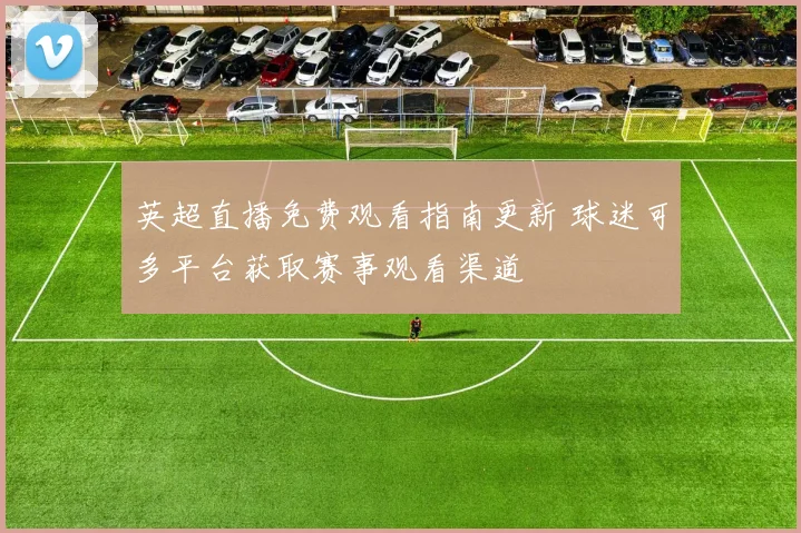 英超直播免费观看指南更新 球迷可多平台获取赛事观看渠道