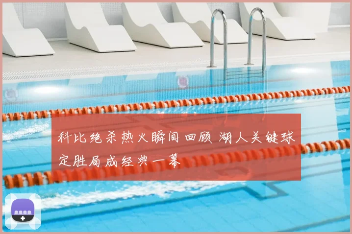 科比绝杀热火瞬间回顾 湖人关键球定胜局成经典一幕