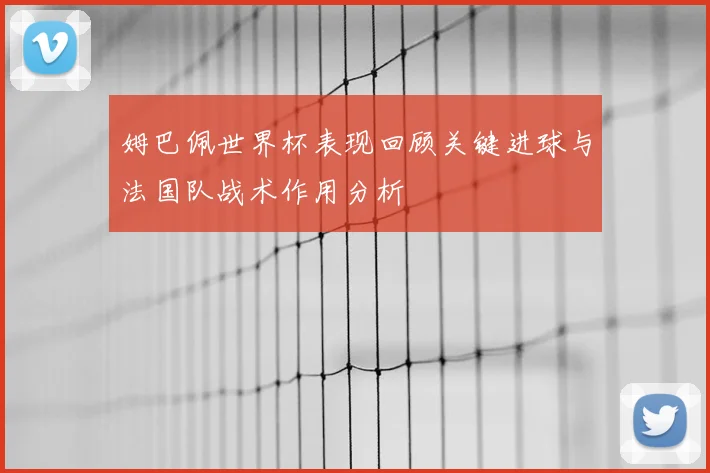姆巴佩世界杯表现回顾关键进球与法国队战术作用分析