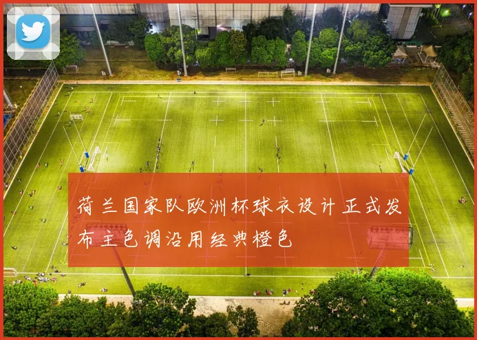 荷兰国家队欧洲杯球衣设计正式发布主色调沿用经典橙色