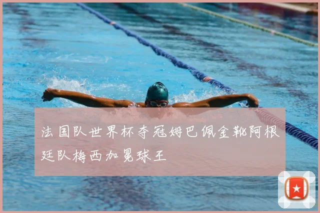 法国队世界杯夺冠姆巴佩金靴阿根廷队梅西加冕球王