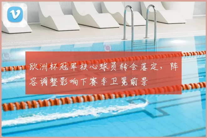 欧洲杯冠军核心球员转会落定,阵容调整影响下赛季卫冕前景