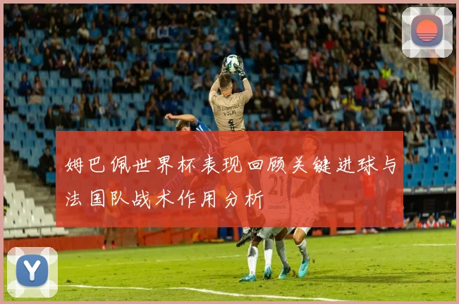 姆巴佩世界杯表现回顾关键进球与法国队战术作用分析