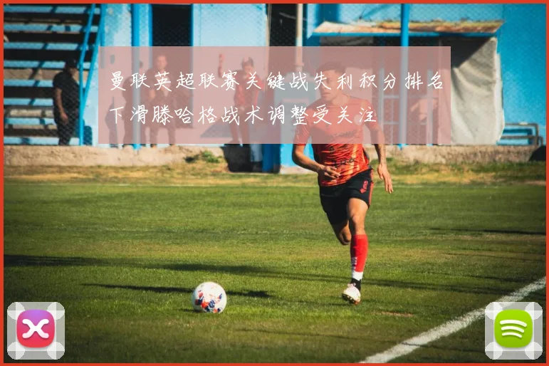 曼联英超联赛关键战失利积分排名下滑滕哈格战术调整受关注