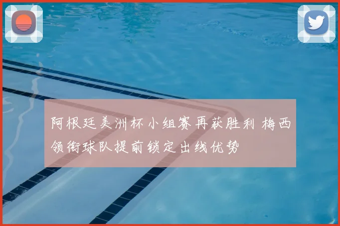 阿根廷美洲杯小组赛再获胜利 梅西领衔球队提前锁定出线优势