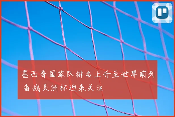 墨西哥国家队排名上升至世界前列 备战美洲杯迎来关注