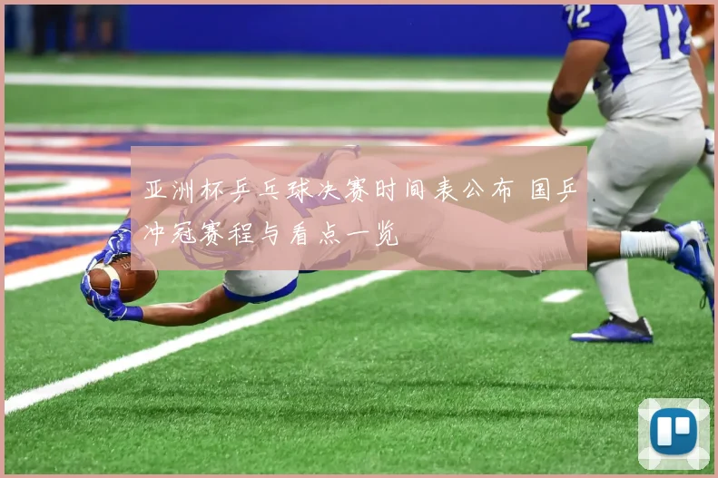 亚洲杯乒乓球决赛时间表公布 国乒冲冠赛程与看点一览